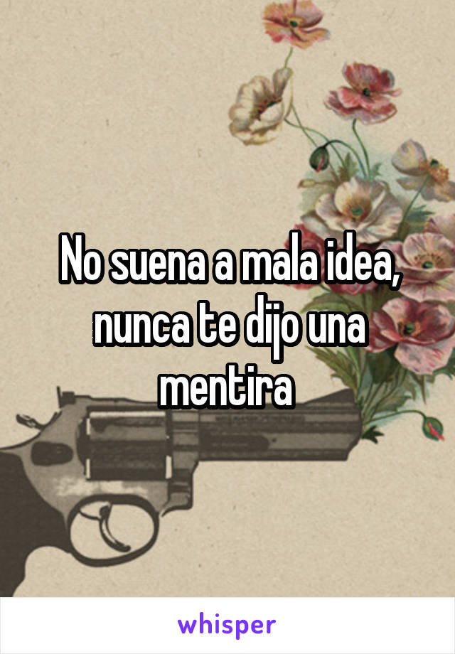 No suena a mala idea, nunca te dijo una mentira 