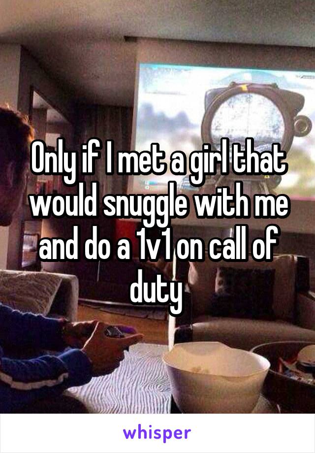 Only if I met a girl that would snuggle with me and do a 1v1 on call of duty 