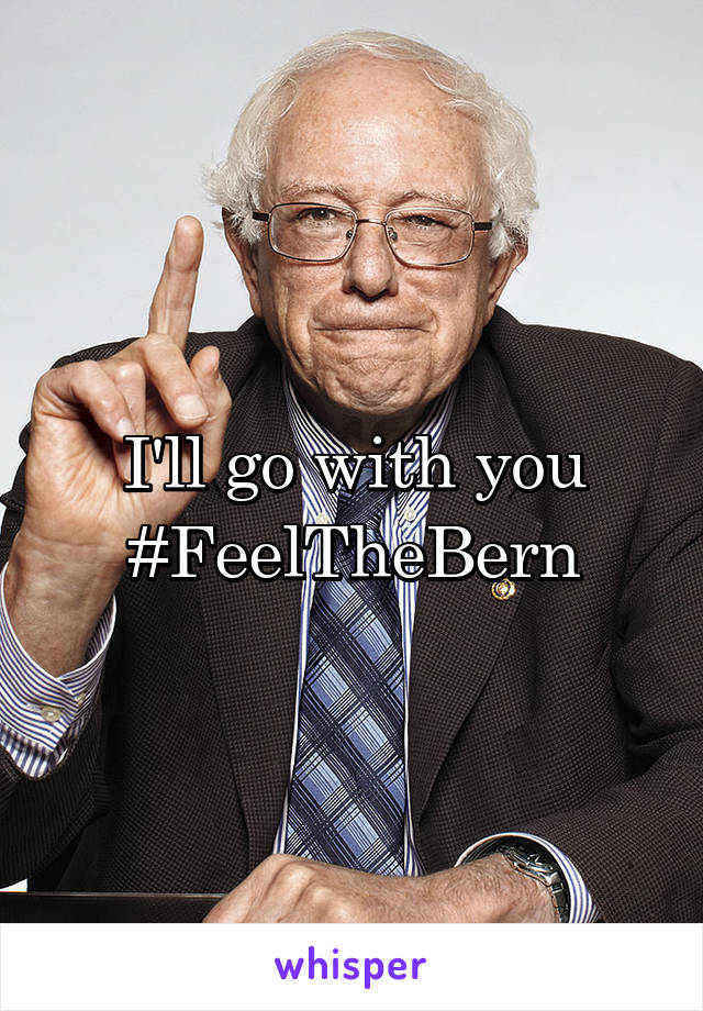 I'll go with you
#FeelTheBern