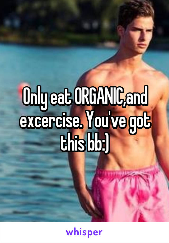 Only eat ORGANIC,and excercise. You've got this bb:)