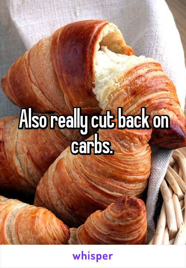 Also really cut back on carbs. 