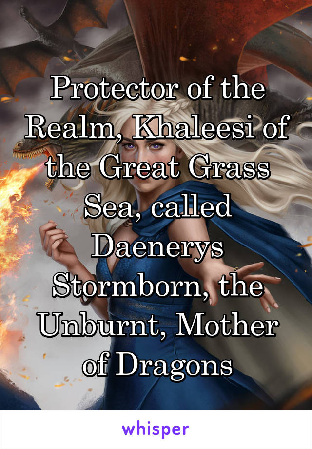 Protector of the Realm, Khaleesi of the Great Grass Sea, called Daenerys Stormborn, the Unburnt, Mother of Dragons