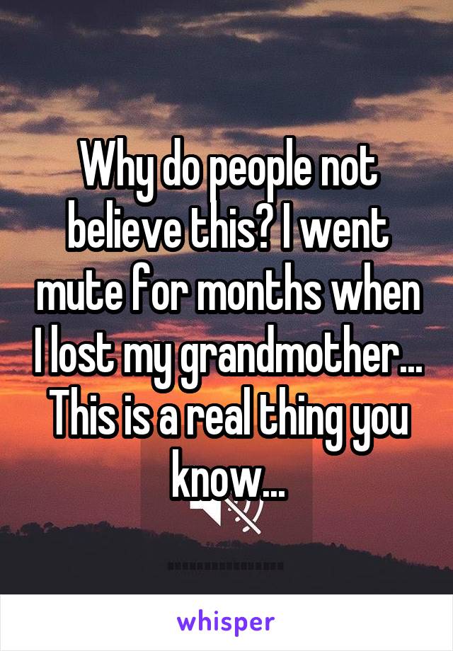 Why do people not believe this? I went mute for months when I lost my grandmother... This is a real thing you know...