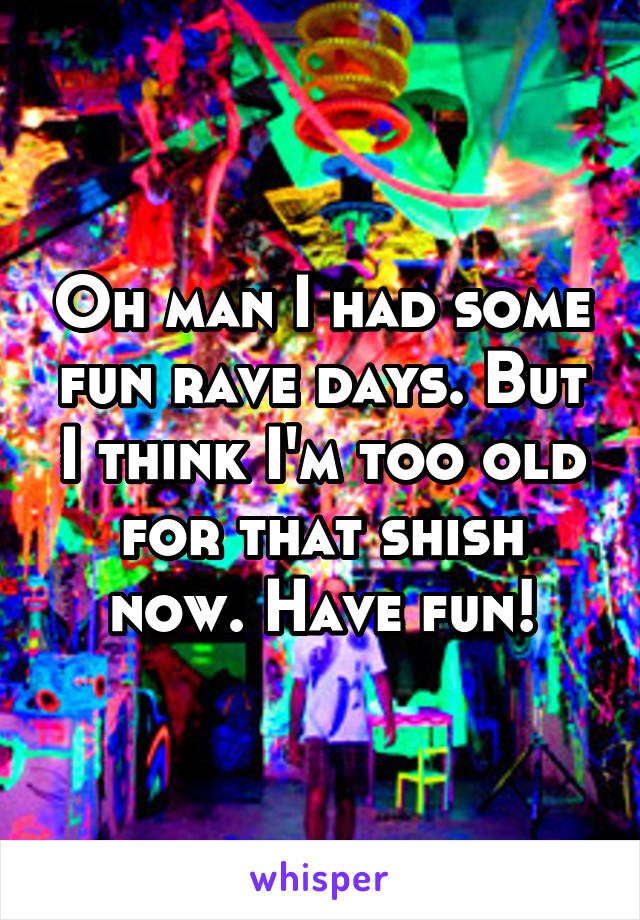 Oh man I had some fun rave days. But I think I'm too old for that shish now. Have fun!