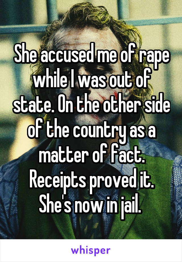 She accused me of rape while I was out of state. On the other side of the country as a matter of fact. Receipts proved it. She's now in jail. 