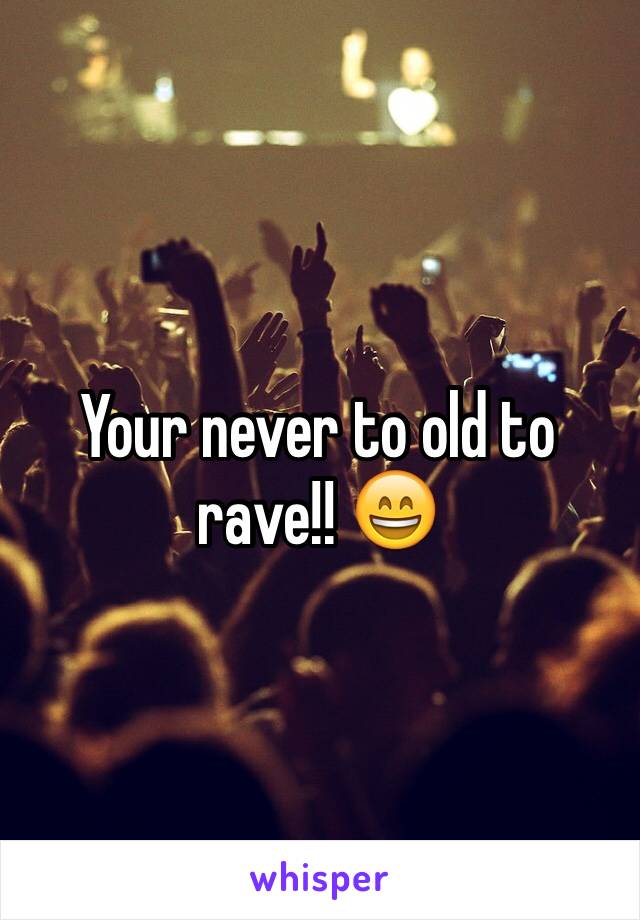 Your never to old to rave!! 😄