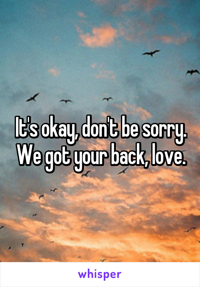 It's okay, don't be sorry. We got your back, love.