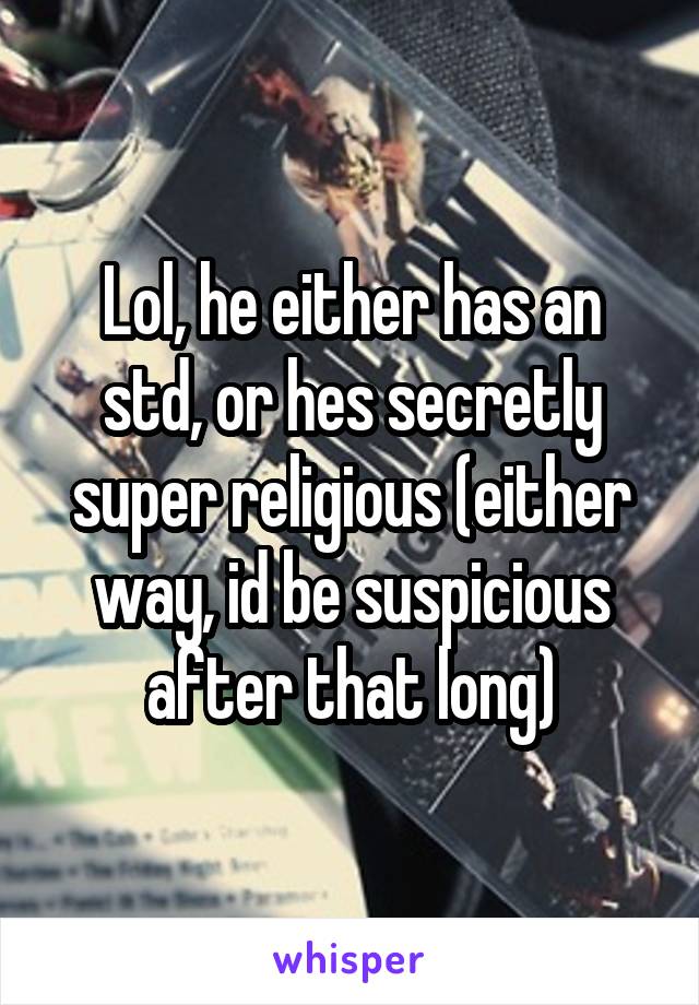 Lol, he either has an std, or hes secretly super religious (either way, id be suspicious after that long)