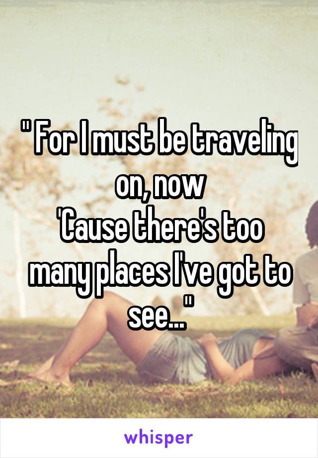 " For I must be traveling on, now
'Cause there's too many places I've got to see..."