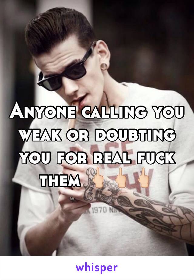Anyone calling you weak or doubting you for real fuck them 🖕🏻🖕🏻🖕🏻