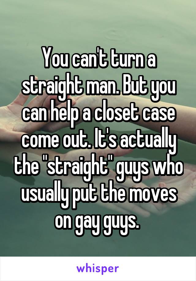 You can't turn a straight man. But you can help a closet case come out. It's actually the "straight" guys who usually put the moves on gay guys. 