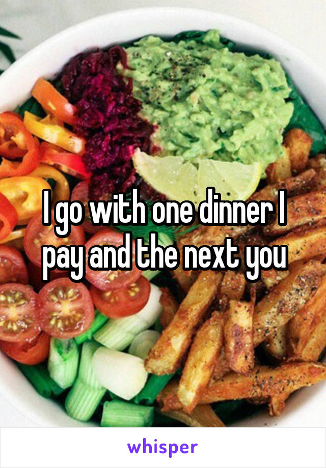 I go with one dinner I pay and the next you