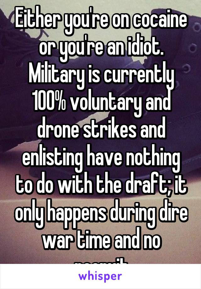 Either you're on cocaine or you're an idiot. Military is currently 100% voluntary and drone strikes and enlisting have nothing to do with the draft; it only happens during dire war time and no recruit