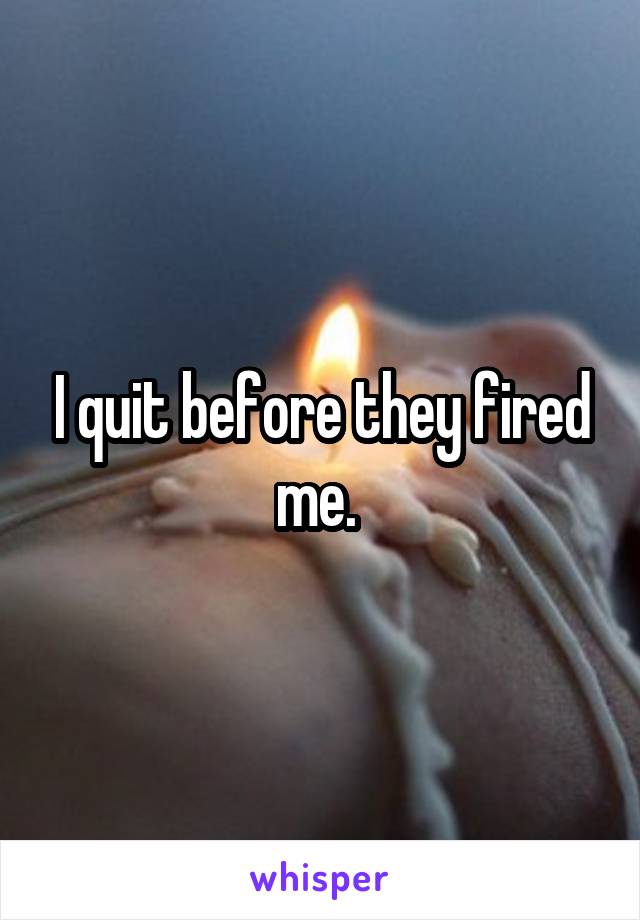 I quit before they fired me. 