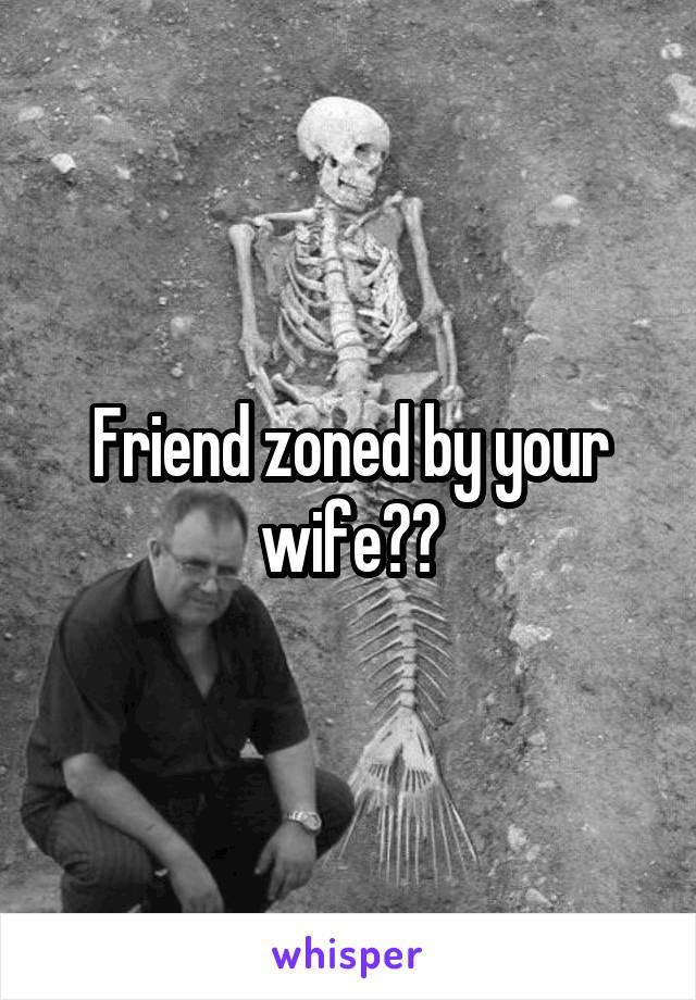 Friend zoned by your wife??