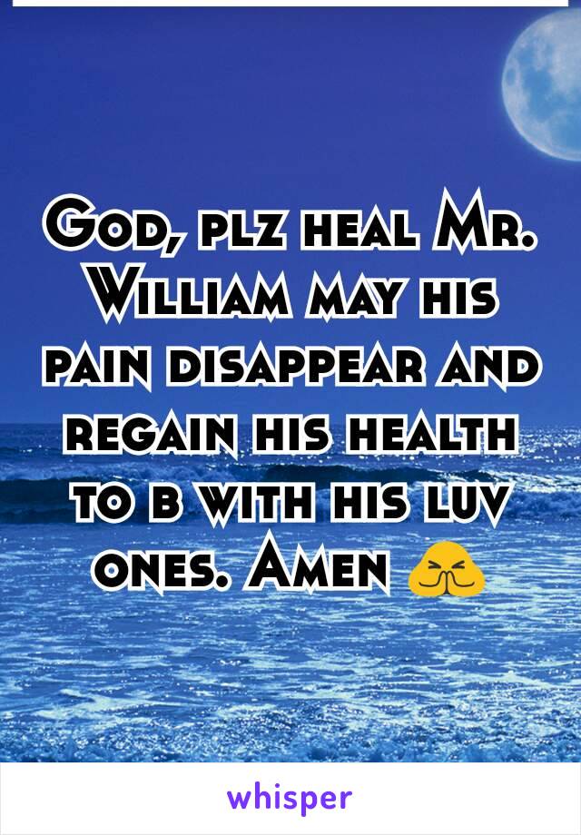 God, plz heal Mr. William may his pain disappear and regain his health to b with his luv ones. Amen 🙏