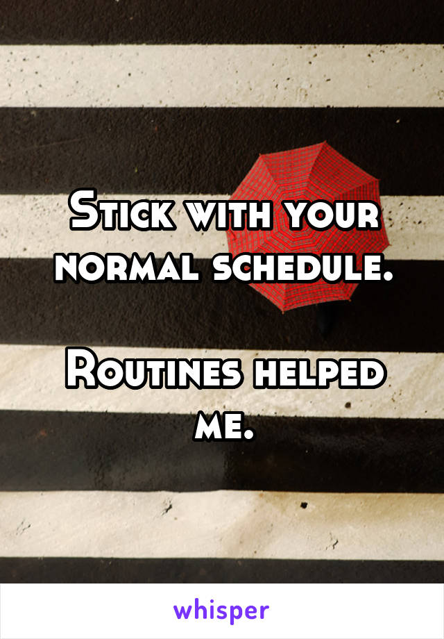 Stick with your normal schedule.

Routines helped me.