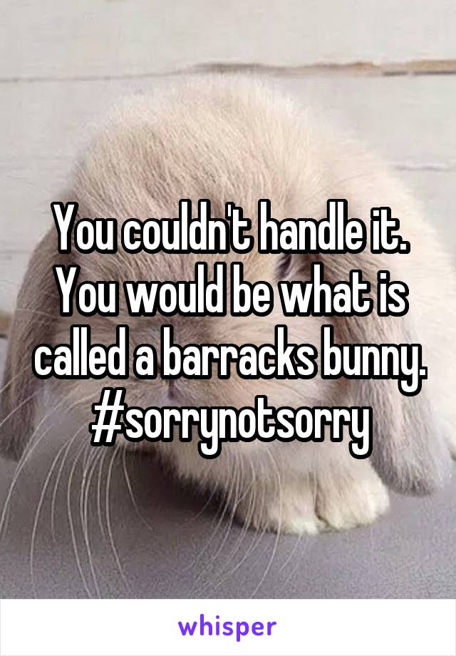 You couldn't handle it. You would be what is called a barracks bunny. #sorrynotsorry