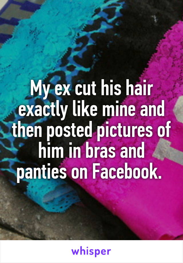 My ex cut his hair exactly like mine and then posted pictures of him in bras and panties on Facebook. 