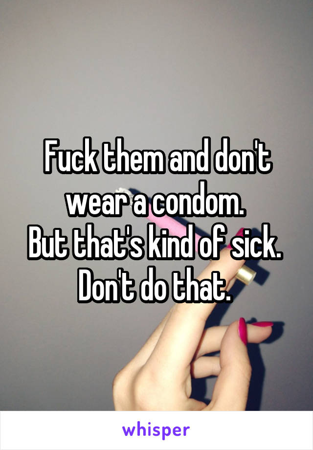 Fuck them and don't wear a condom. 
But that's kind of sick. 
Don't do that. 