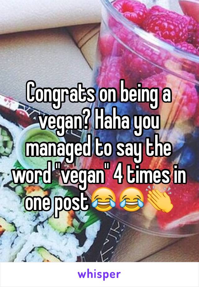 Congrats on being a vegan? Haha you managed to say the word "vegan" 4 times in one post😂😂👏