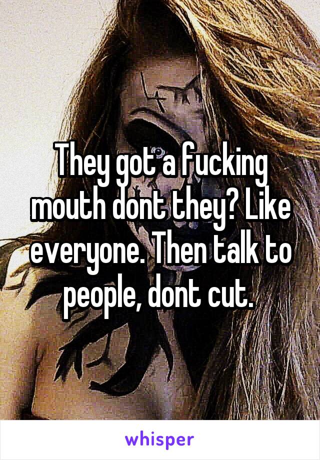 They got a fucking mouth dont they? Like everyone. Then talk to people, dont cut. 