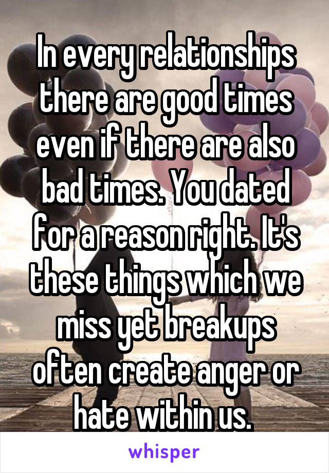 In every relationships there are good times even if there are also bad times. You dated for a reason right. It's these things which we miss yet breakups often create anger or hate within us. 