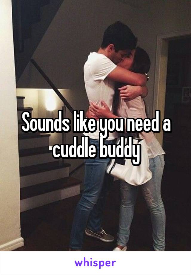 Sounds like you need a cuddle buddy