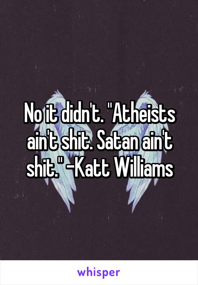 No it didn't. "Atheists ain't shit. Satan ain't shit." -Katt Williams