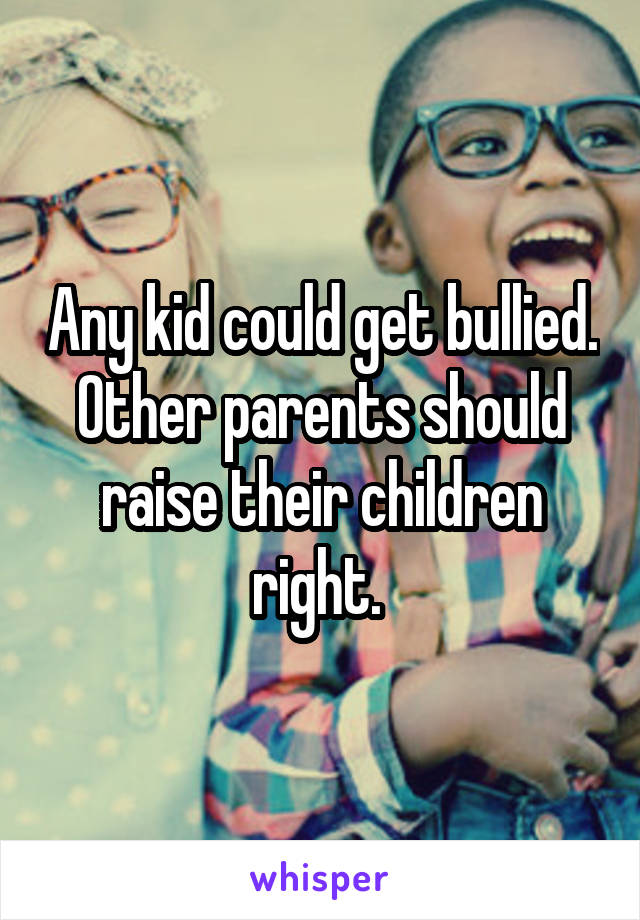 Any kid could get bullied. Other parents should raise their children right. 