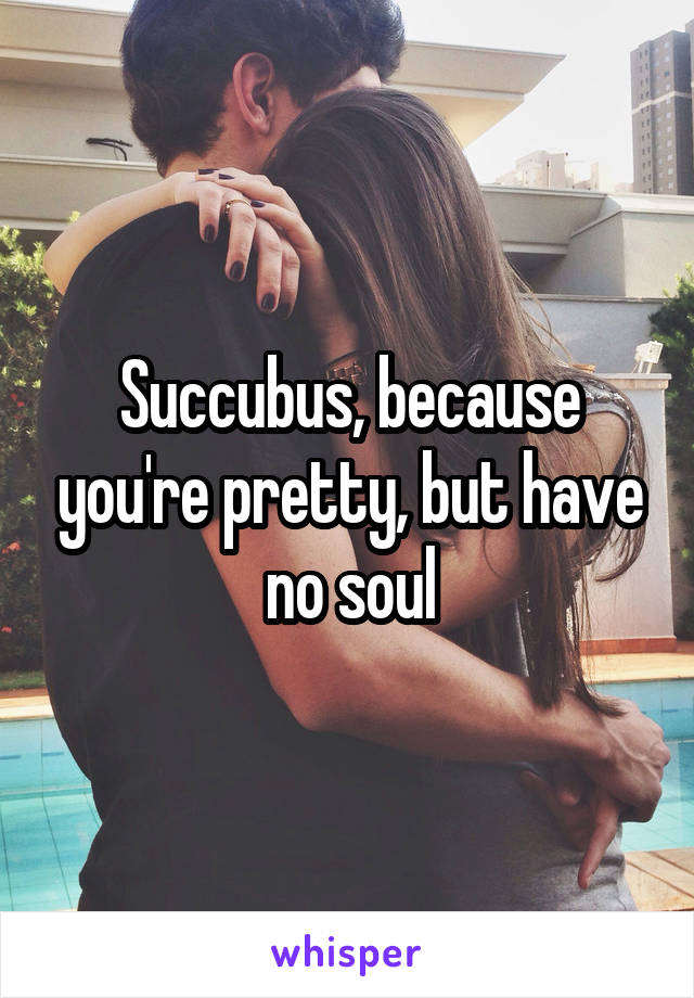 Succubus, because you're pretty, but have no soul