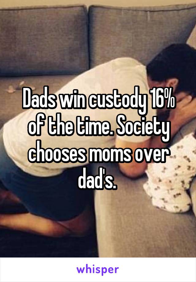 Dads win custody 16% of the time. Society chooses moms over dad's. 