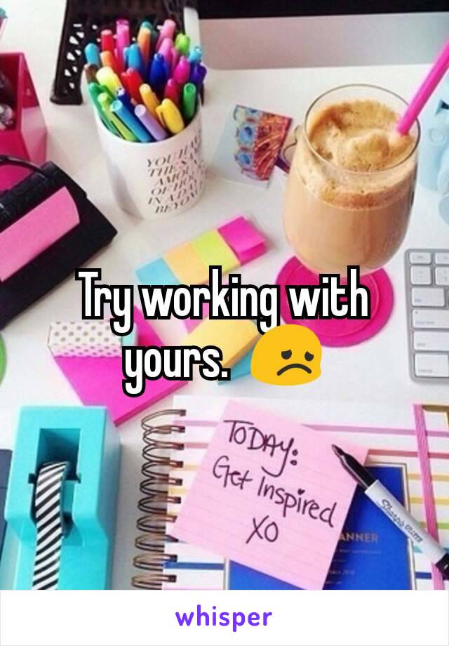 Try working with yours.  😞