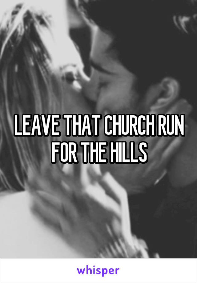 LEAVE THAT CHURCH RUN FOR THE HILLS