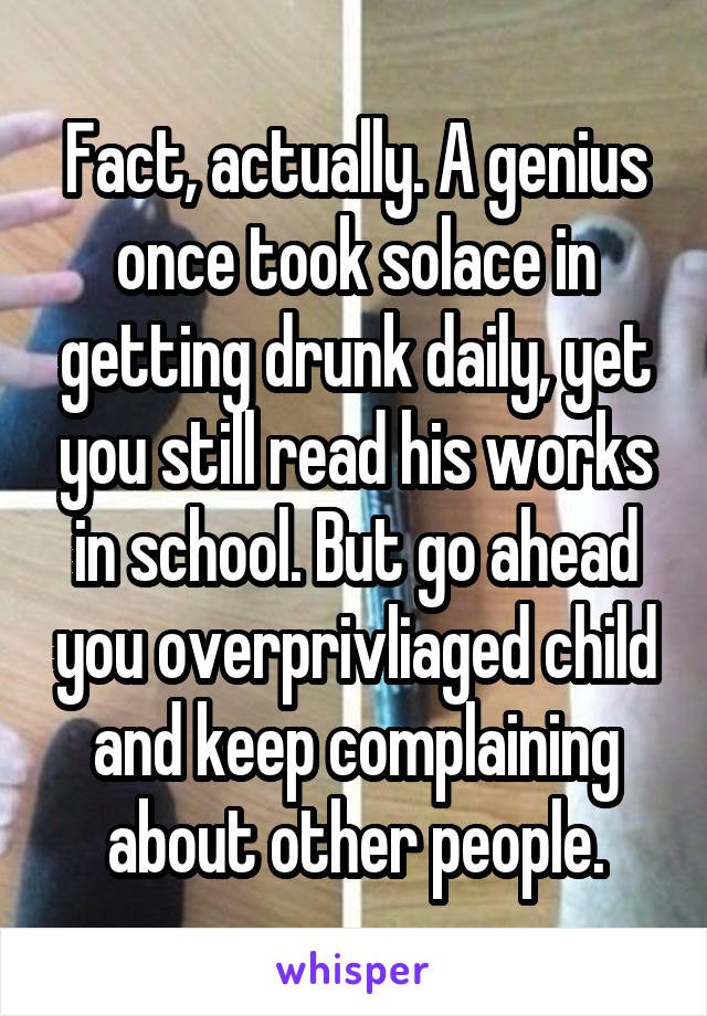 Fact, actually. A genius once took solace in getting drunk daily, yet you still read his works in school. But go ahead you overprivliaged child and keep complaining about other people.