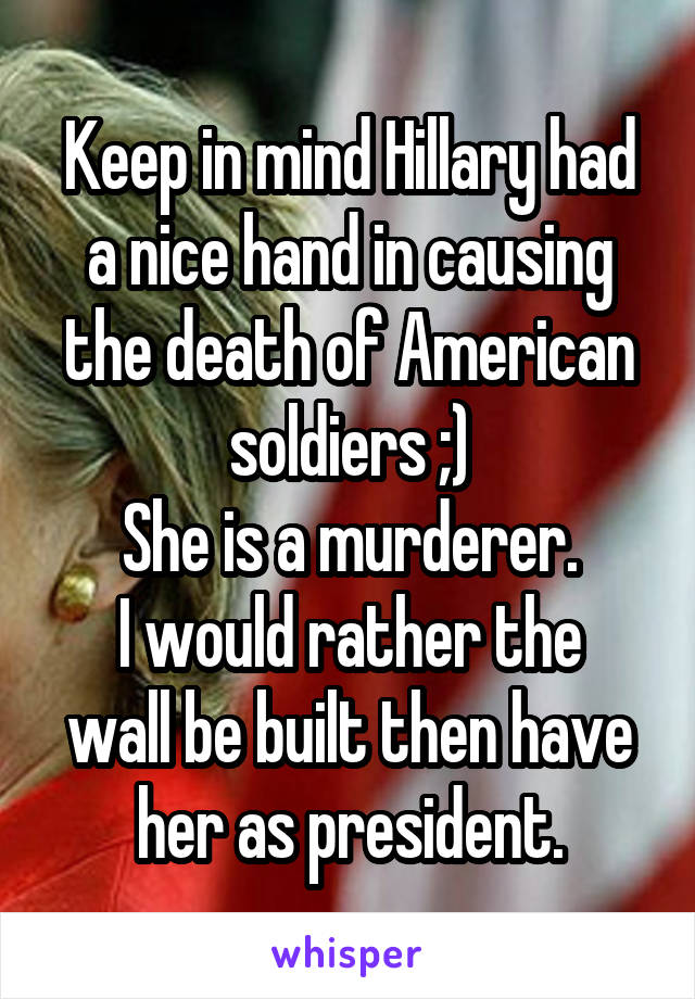 Keep in mind Hillary had a nice hand in causing the death of American soldiers ;)
She is a murderer.
I would rather the wall be built then have her as president.