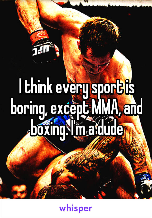 I think every sport is boring, except MMA, and boxing. I'm a dude