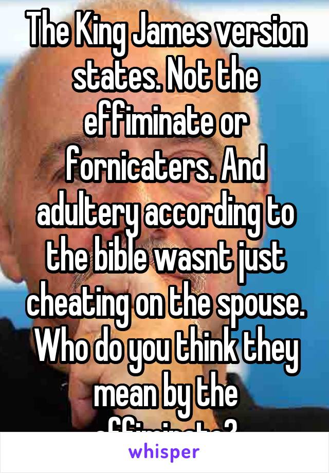 The King James version states. Not the effiminate or fornicaters. And adultery according to the bible wasnt just cheating on the spouse. Who do you think they mean by the effiminate?