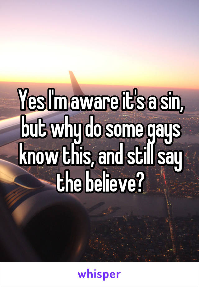 Yes I'm aware it's a sin, but why do some gays know this, and still say the believe?