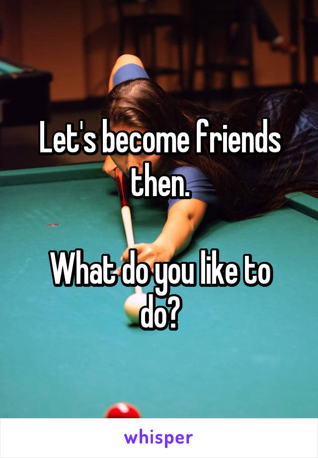 Let's become friends then.

What do you like to do?