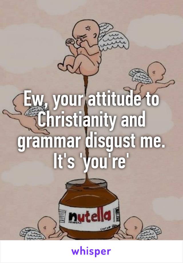 Ew, your attitude to Christianity and grammar disgust me. It's 'you're'