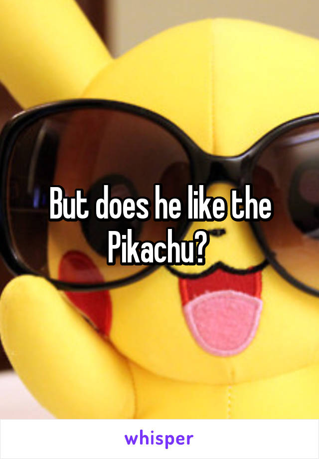 But does he like the Pikachu? 