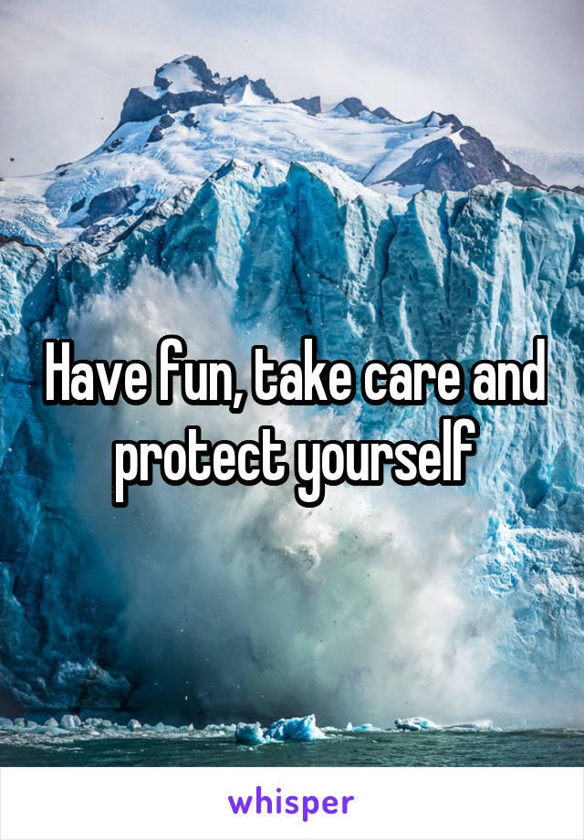 Have fun, take care and protect yourself