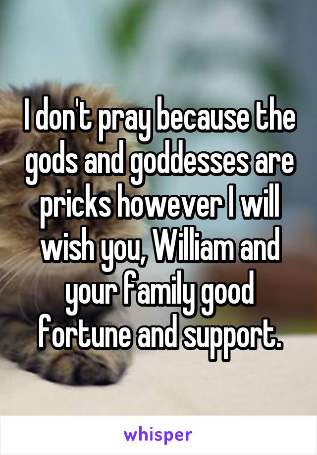 I don't pray because the gods and goddesses are pricks however I will wish you, William and your family good fortune and support.