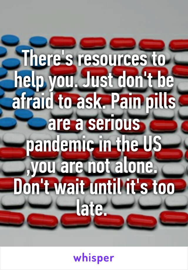 There's resources to help you. Just don't be afraid to ask. Pain pills are a serious pandemic in the US ,you are not alone.  Don't wait until it's too late. 