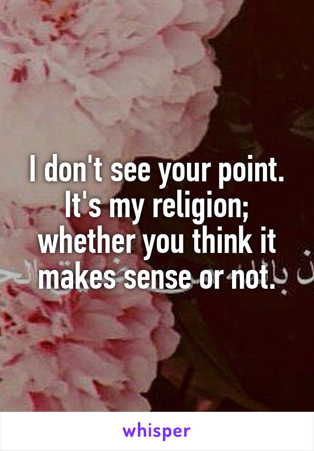 I don't see your point. It's my religion; whether you think it makes sense or not.