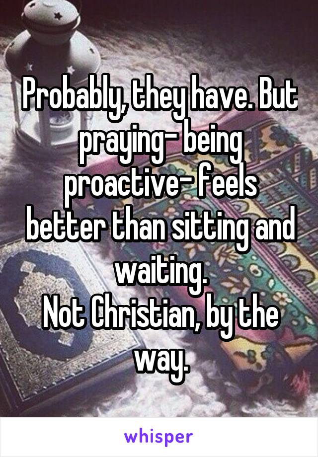 Probably, they have. But praying- being proactive- feels better than sitting and waiting.
Not Christian, by the way.