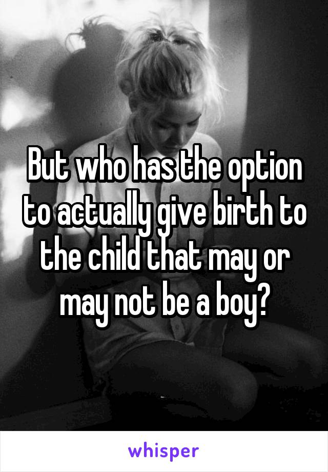But who has the option to actually give birth to the child that may or may not be a boy?