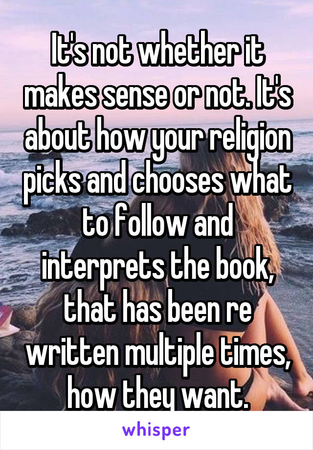 It's not whether it makes sense or not. It's about how your religion picks and chooses what to follow and interprets the book, that has been re written multiple times, how they want.