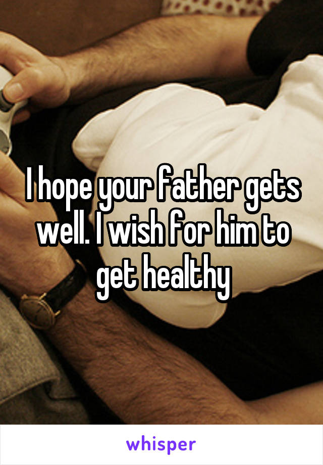 I hope your father gets well. I wish for him to get healthy